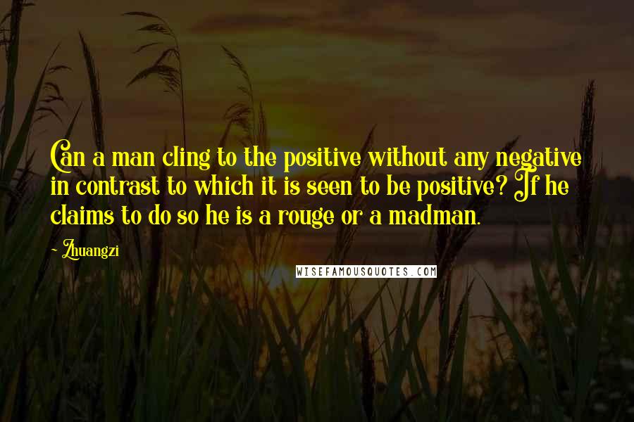 Zhuangzi Quotes: Can a man cling to the positive without any negative in contrast to which it is seen to be positive? If he claims to do so he is a rouge or a madman.