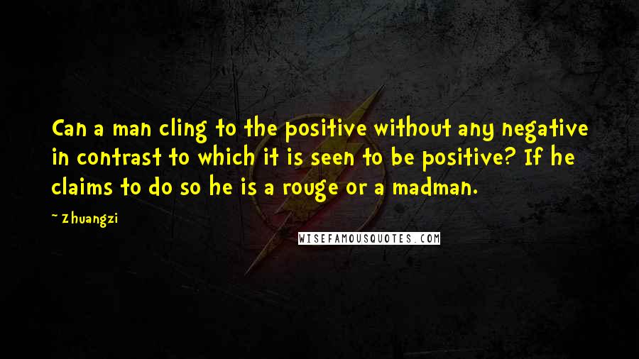 Zhuangzi Quotes: Can a man cling to the positive without any negative in contrast to which it is seen to be positive? If he claims to do so he is a rouge or a madman.