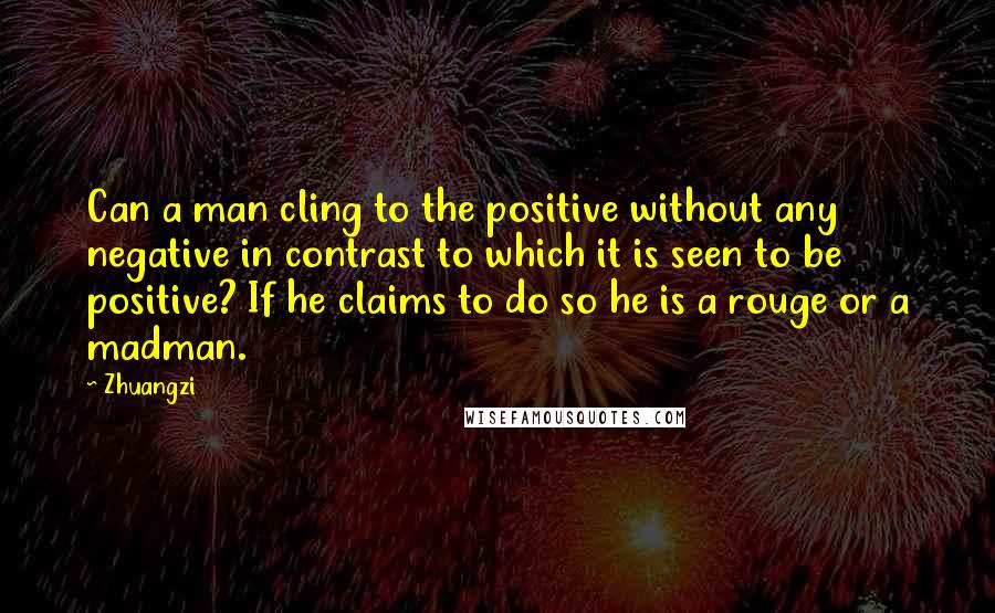 Zhuangzi Quotes: Can a man cling to the positive without any negative in contrast to which it is seen to be positive? If he claims to do so he is a rouge or a madman.