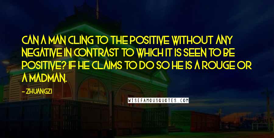 Zhuangzi Quotes: Can a man cling to the positive without any negative in contrast to which it is seen to be positive? If he claims to do so he is a rouge or a madman.