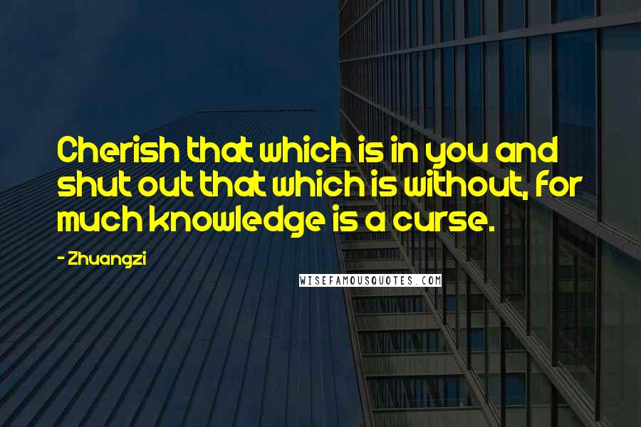 Zhuangzi Quotes: Cherish that which is in you and shut out that which is without, for much knowledge is a curse.