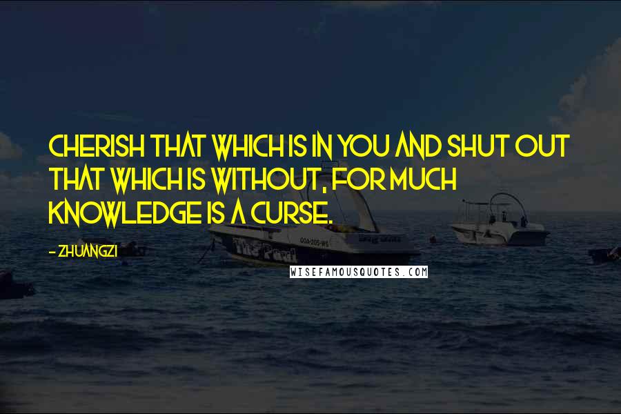 Zhuangzi Quotes: Cherish that which is in you and shut out that which is without, for much knowledge is a curse.