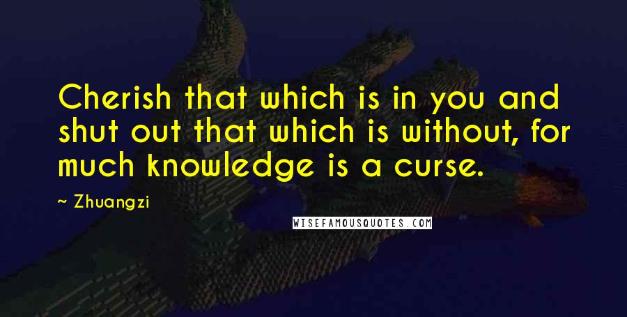 Zhuangzi Quotes: Cherish that which is in you and shut out that which is without, for much knowledge is a curse.