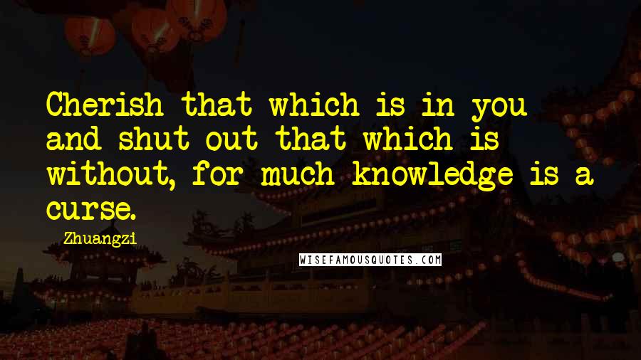 Zhuangzi Quotes: Cherish that which is in you and shut out that which is without, for much knowledge is a curse.