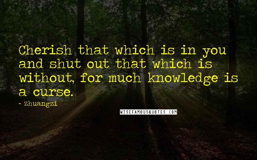 Zhuangzi Quotes: Cherish that which is in you and shut out that which is without, for much knowledge is a curse.