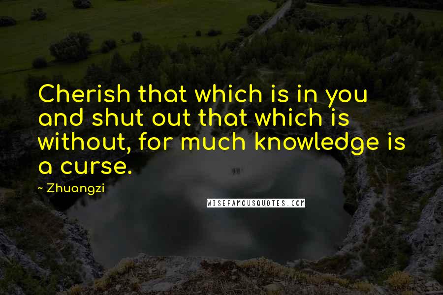 Zhuangzi Quotes: Cherish that which is in you and shut out that which is without, for much knowledge is a curse.