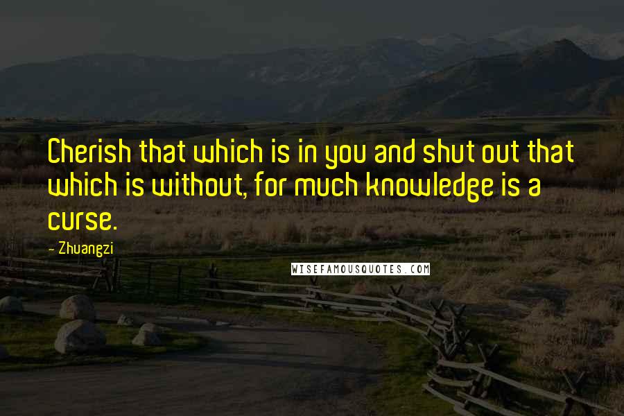 Zhuangzi Quotes: Cherish that which is in you and shut out that which is without, for much knowledge is a curse.