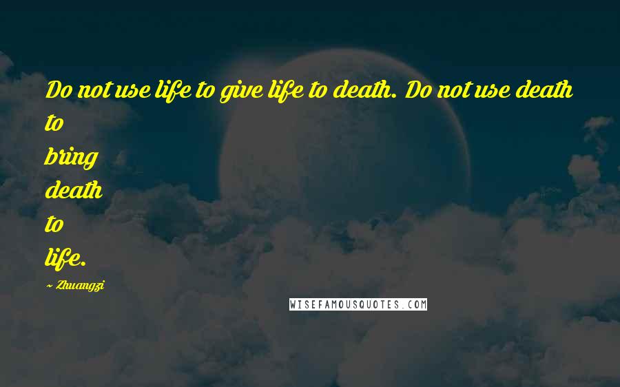 Zhuangzi Quotes: Do not use life to give life to death. Do not use death to bring death to life.