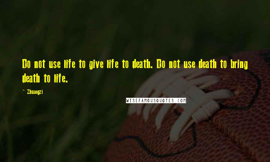 Zhuangzi Quotes: Do not use life to give life to death. Do not use death to bring death to life.