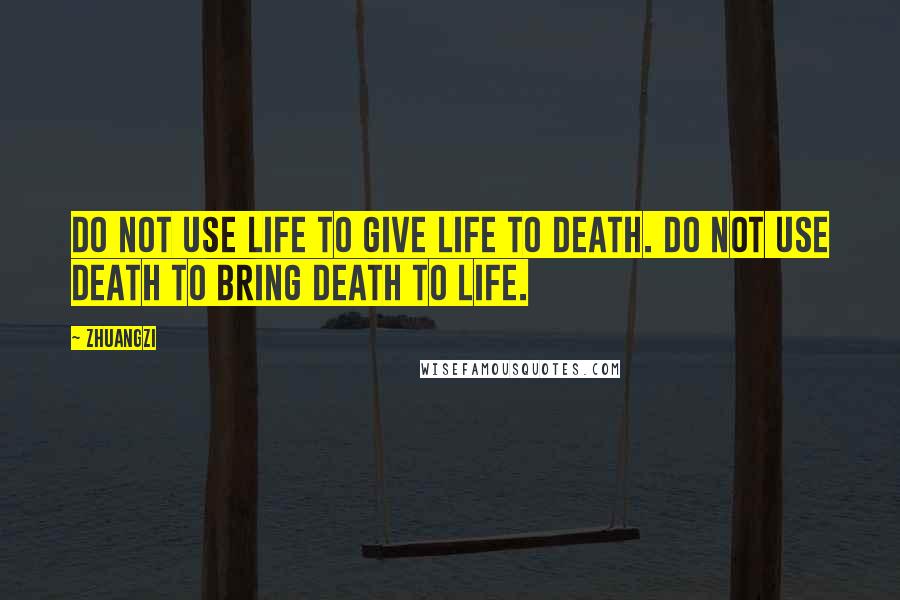 Zhuangzi Quotes: Do not use life to give life to death. Do not use death to bring death to life.