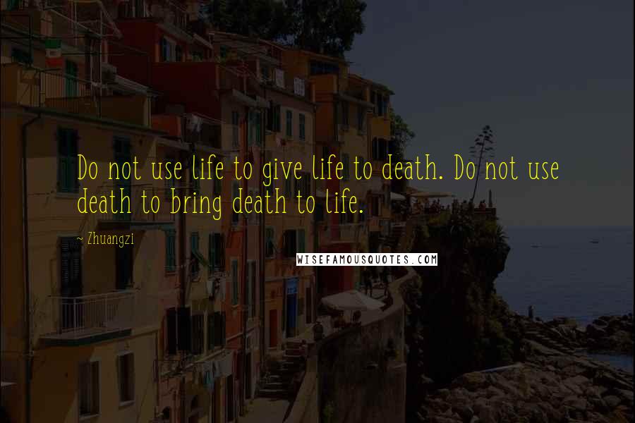 Zhuangzi Quotes: Do not use life to give life to death. Do not use death to bring death to life.