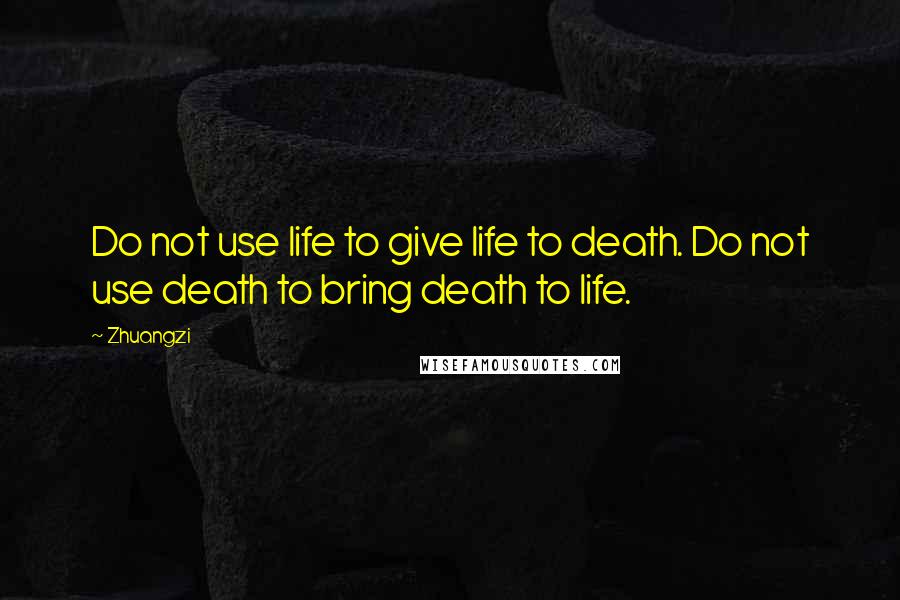 Zhuangzi Quotes: Do not use life to give life to death. Do not use death to bring death to life.