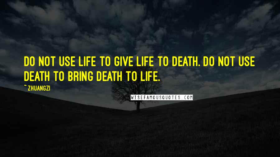 Zhuangzi Quotes: Do not use life to give life to death. Do not use death to bring death to life.