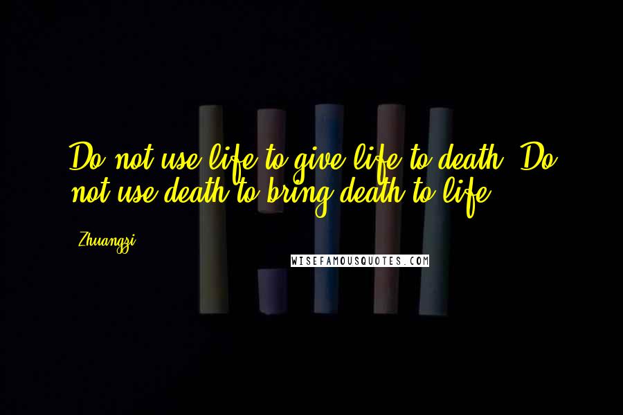 Zhuangzi Quotes: Do not use life to give life to death. Do not use death to bring death to life.