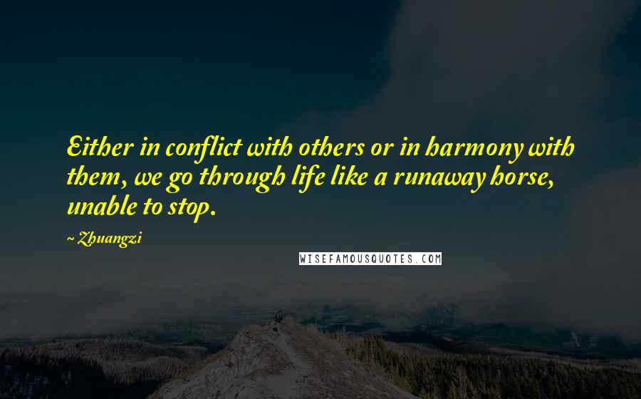 Zhuangzi Quotes: Either in conflict with others or in harmony with them, we go through life like a runaway horse, unable to stop.