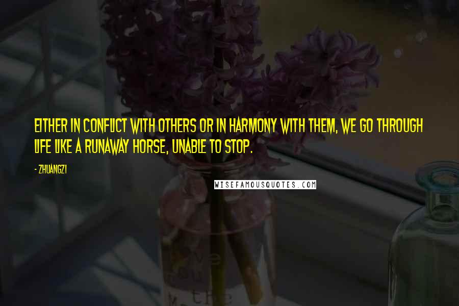 Zhuangzi Quotes: Either in conflict with others or in harmony with them, we go through life like a runaway horse, unable to stop.