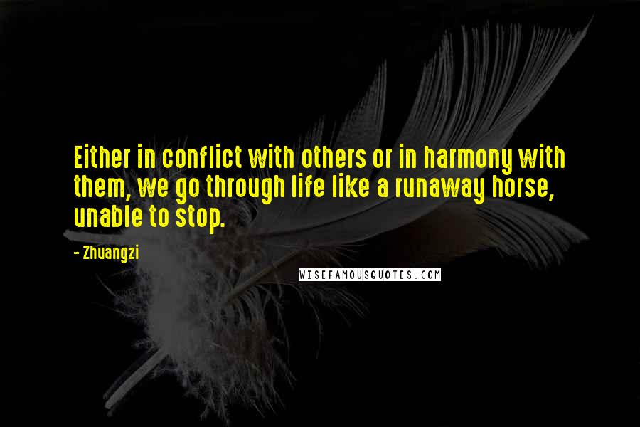 Zhuangzi Quotes: Either in conflict with others or in harmony with them, we go through life like a runaway horse, unable to stop.