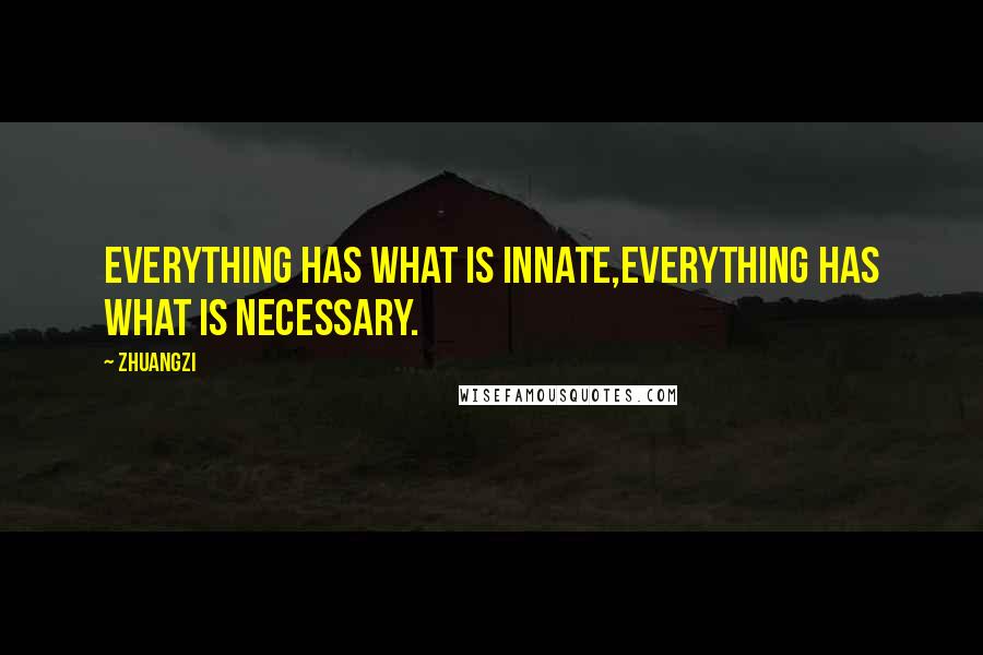 Zhuangzi Quotes: Everything has what is innate,everything has what is necessary.