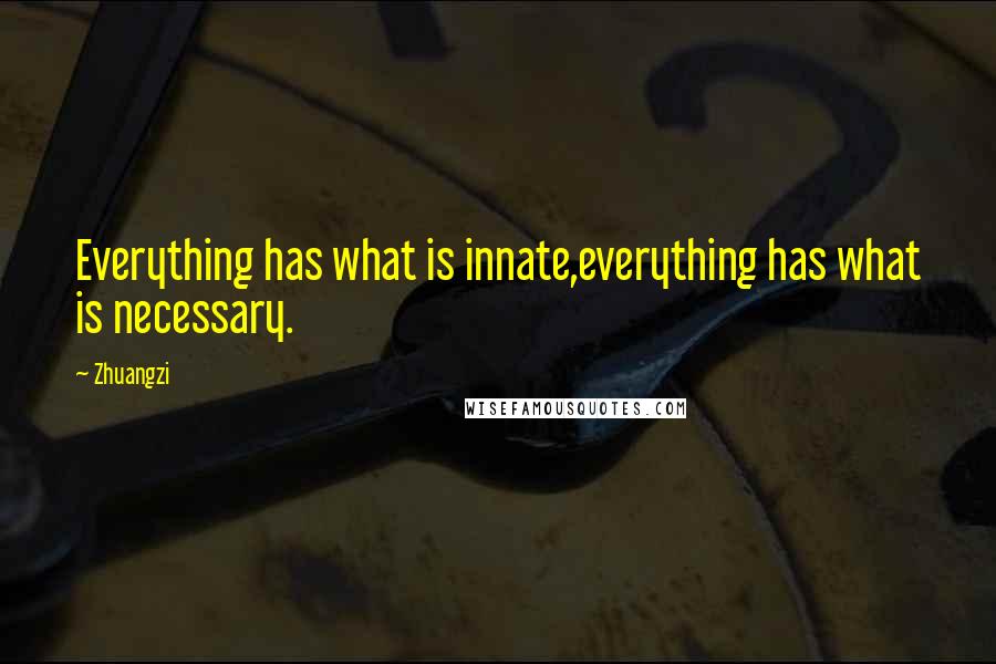 Zhuangzi Quotes: Everything has what is innate,everything has what is necessary.