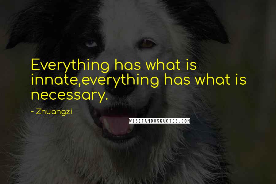 Zhuangzi Quotes: Everything has what is innate,everything has what is necessary.