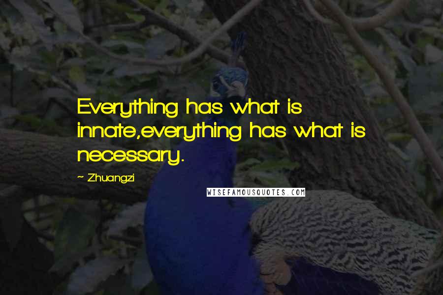 Zhuangzi Quotes: Everything has what is innate,everything has what is necessary.