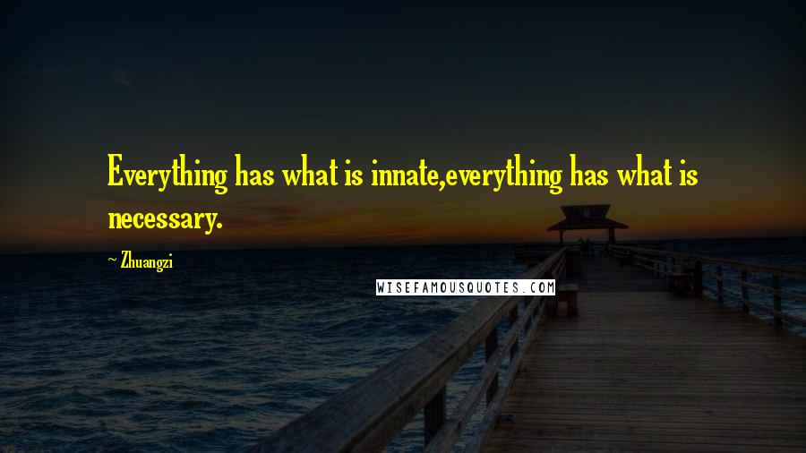 Zhuangzi Quotes: Everything has what is innate,everything has what is necessary.