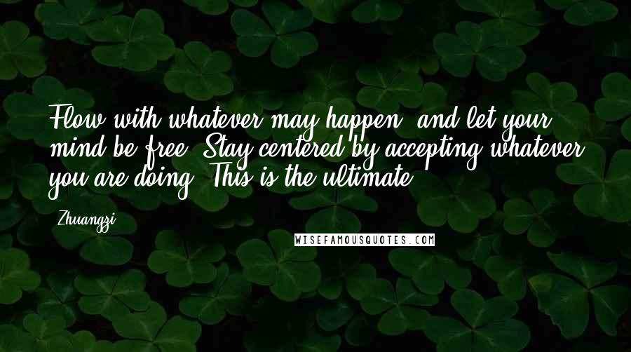 Zhuangzi Quotes: Flow with whatever may happen, and let your mind be free: Stay centered by accepting whatever you are doing. This is the ultimate.