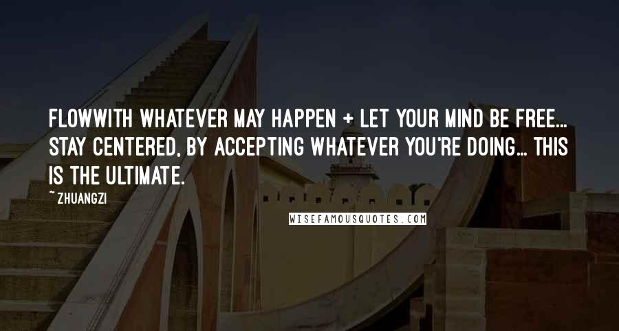 Zhuangzi Quotes: Flowwith whatever may happen + let your mind be free... stay centered, by accepting whatever you're doing... this is the ultimate.