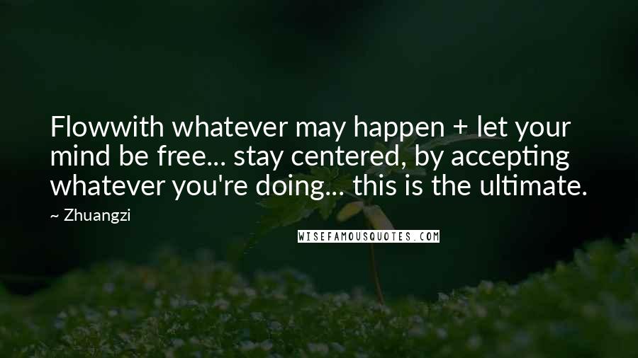 Zhuangzi Quotes: Flowwith whatever may happen + let your mind be free... stay centered, by accepting whatever you're doing... this is the ultimate.