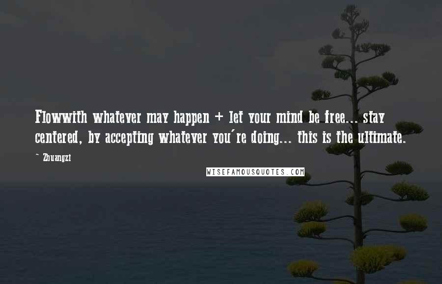 Zhuangzi Quotes: Flowwith whatever may happen + let your mind be free... stay centered, by accepting whatever you're doing... this is the ultimate.