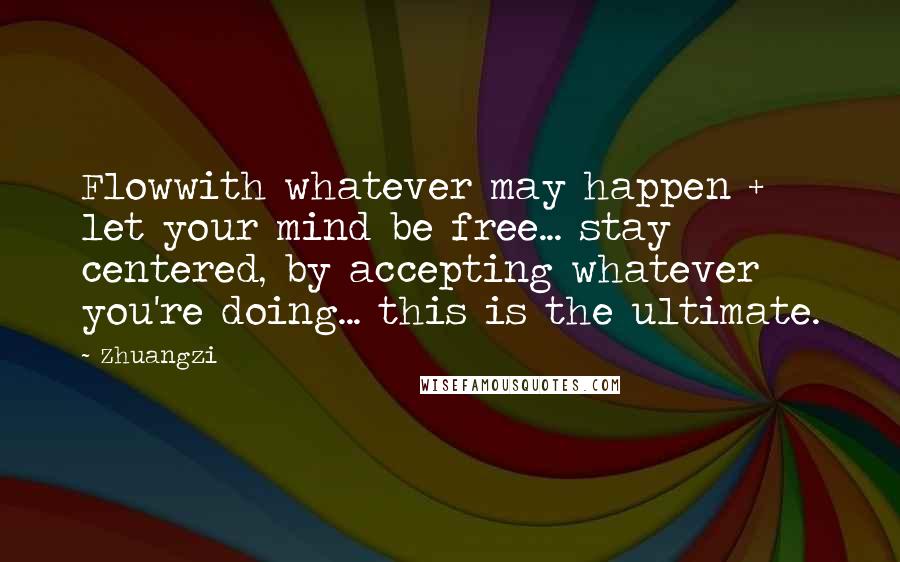 Zhuangzi Quotes: Flowwith whatever may happen + let your mind be free... stay centered, by accepting whatever you're doing... this is the ultimate.