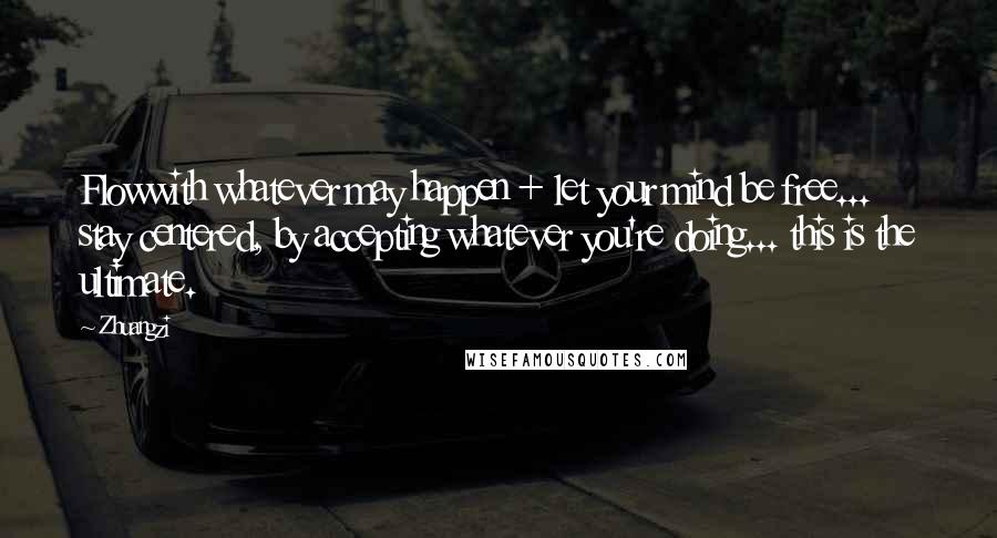 Zhuangzi Quotes: Flowwith whatever may happen + let your mind be free... stay centered, by accepting whatever you're doing... this is the ultimate.