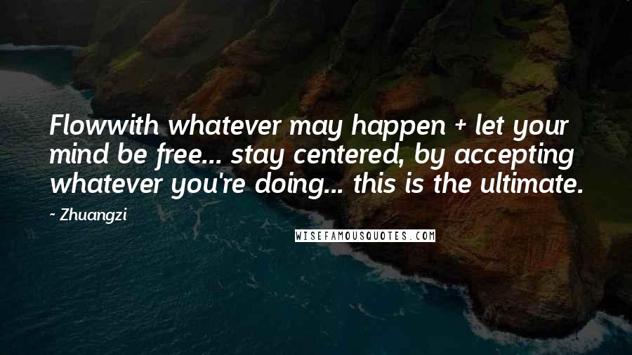 Zhuangzi Quotes: Flowwith whatever may happen + let your mind be free... stay centered, by accepting whatever you're doing... this is the ultimate.