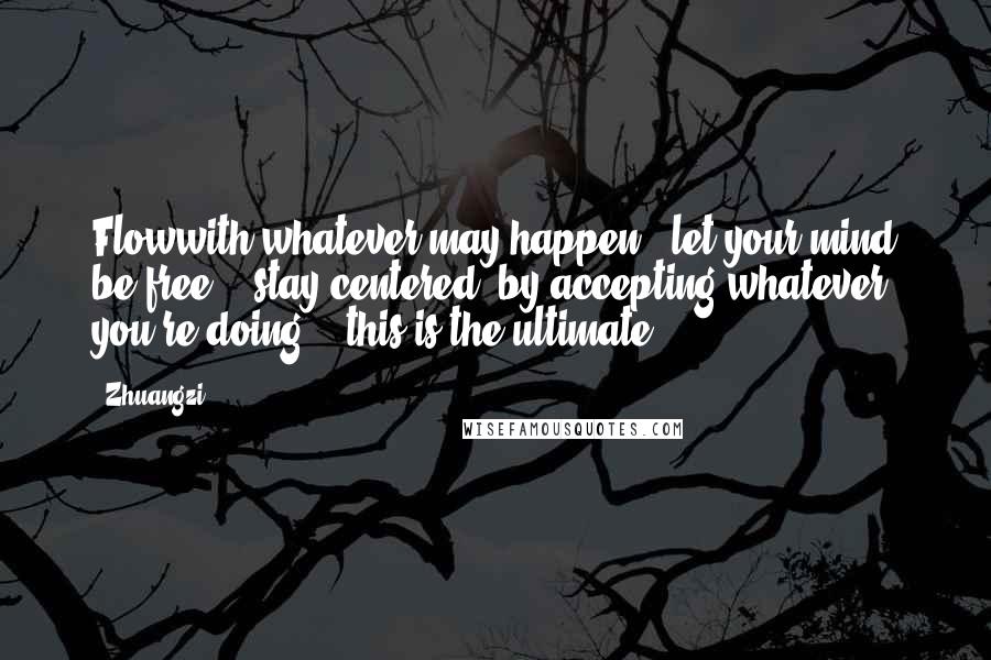 Zhuangzi Quotes: Flowwith whatever may happen + let your mind be free... stay centered, by accepting whatever you're doing... this is the ultimate.