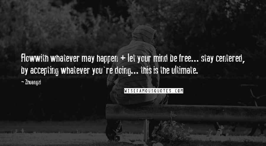 Zhuangzi Quotes: Flowwith whatever may happen + let your mind be free... stay centered, by accepting whatever you're doing... this is the ultimate.