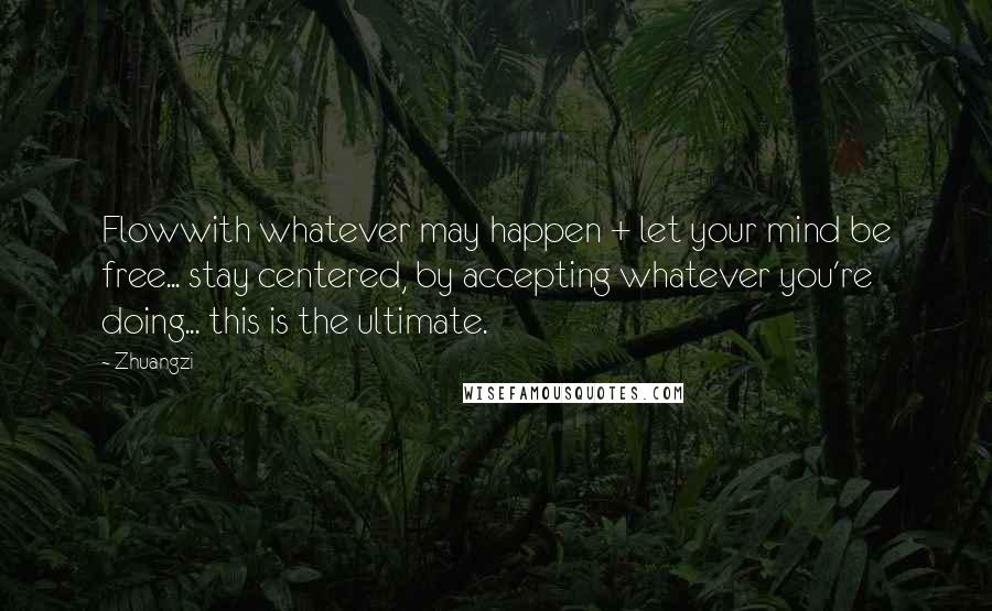 Zhuangzi Quotes: Flowwith whatever may happen + let your mind be free... stay centered, by accepting whatever you're doing... this is the ultimate.