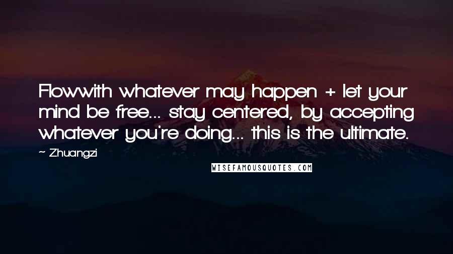 Zhuangzi Quotes: Flowwith whatever may happen + let your mind be free... stay centered, by accepting whatever you're doing... this is the ultimate.