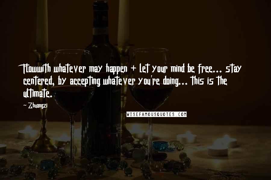 Zhuangzi Quotes: Flowwith whatever may happen + let your mind be free... stay centered, by accepting whatever you're doing... this is the ultimate.