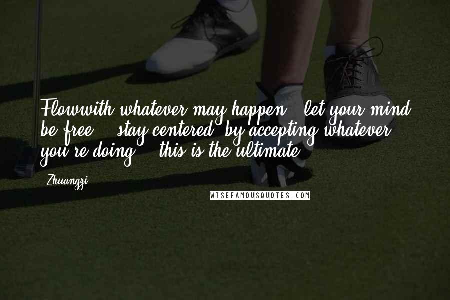 Zhuangzi Quotes: Flowwith whatever may happen + let your mind be free... stay centered, by accepting whatever you're doing... this is the ultimate.