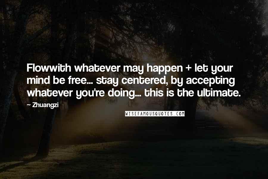 Zhuangzi Quotes: Flowwith whatever may happen + let your mind be free... stay centered, by accepting whatever you're doing... this is the ultimate.