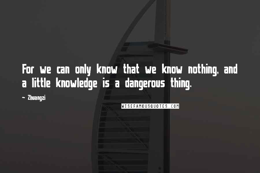 Zhuangzi Quotes: For we can only know that we know nothing, and a little knowledge is a dangerous thing.