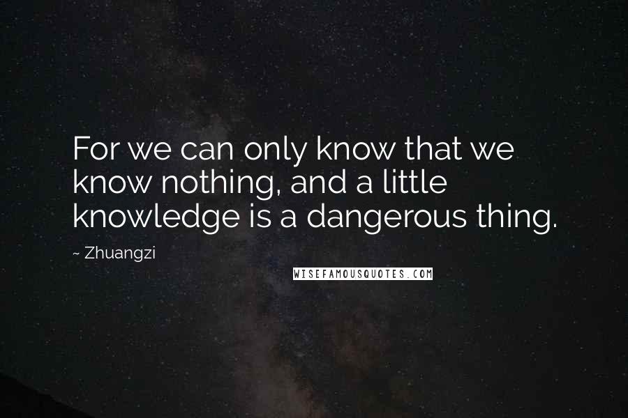 Zhuangzi Quotes: For we can only know that we know nothing, and a little knowledge is a dangerous thing.