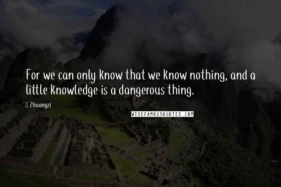 Zhuangzi Quotes: For we can only know that we know nothing, and a little knowledge is a dangerous thing.