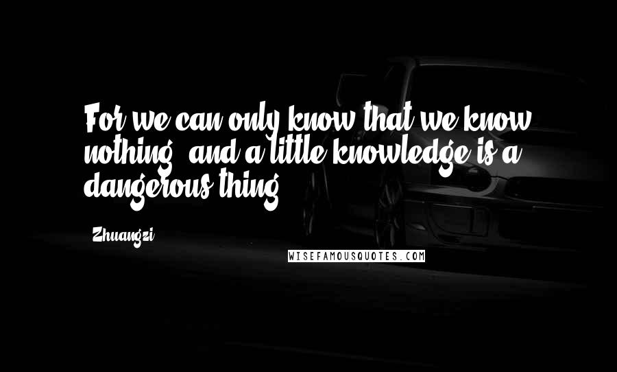 Zhuangzi Quotes: For we can only know that we know nothing, and a little knowledge is a dangerous thing.