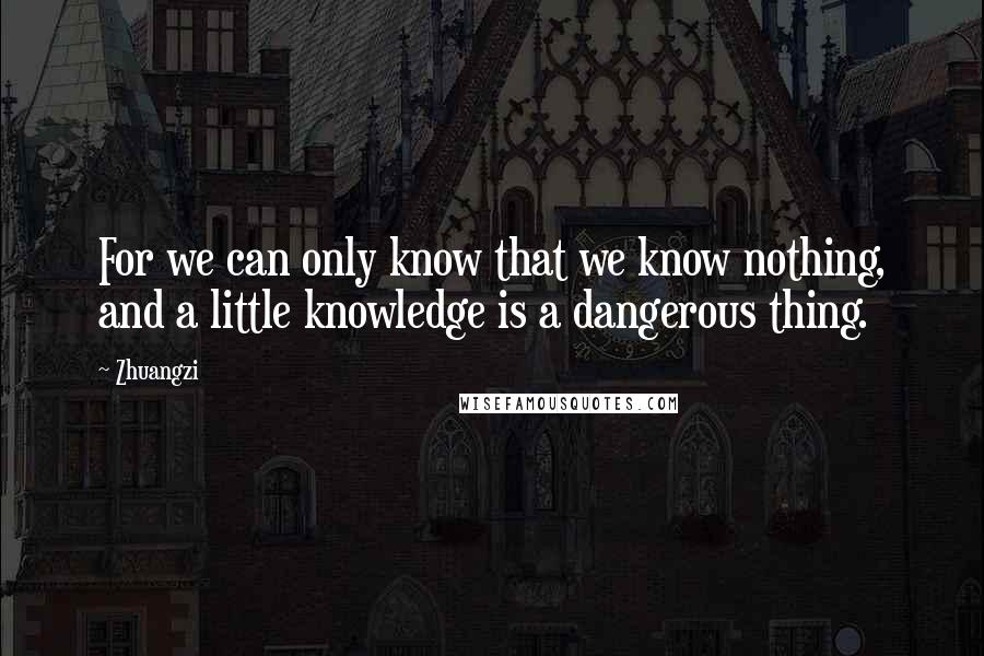 Zhuangzi Quotes: For we can only know that we know nothing, and a little knowledge is a dangerous thing.