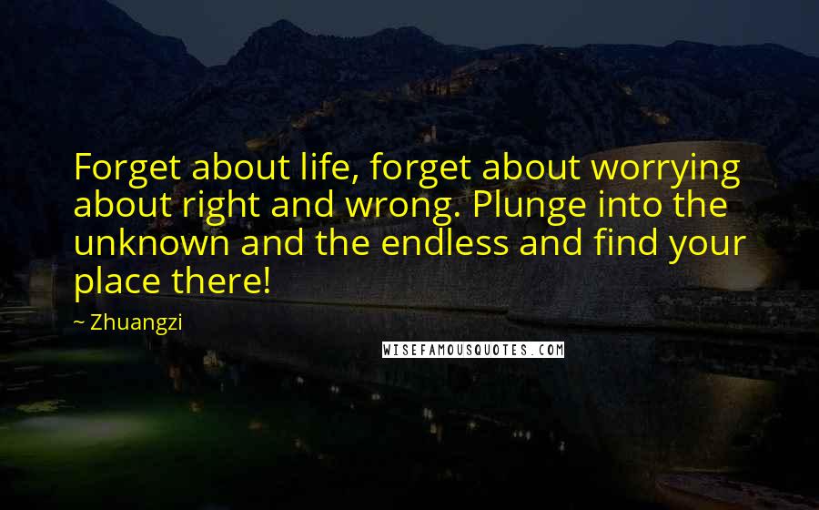 Zhuangzi Quotes: Forget about life, forget about worrying about right and wrong. Plunge into the unknown and the endless and find your place there!