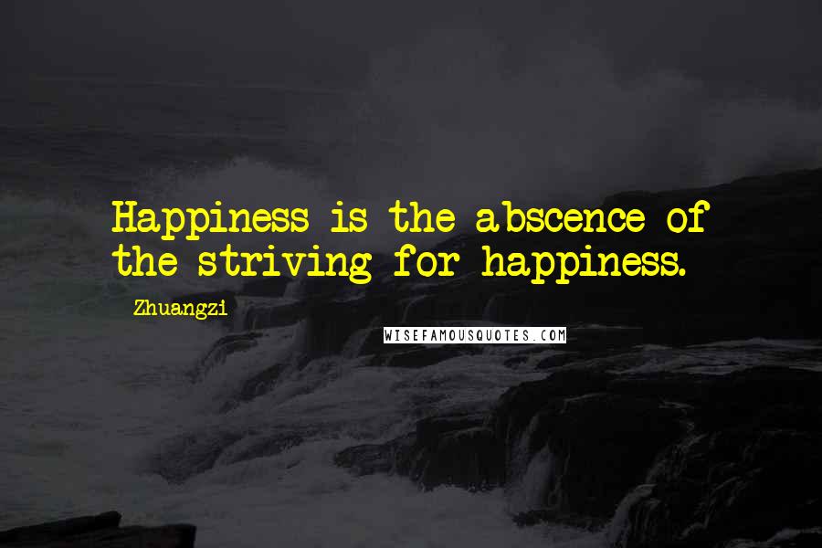 Zhuangzi Quotes: Happiness is the abscence of the striving for happiness.