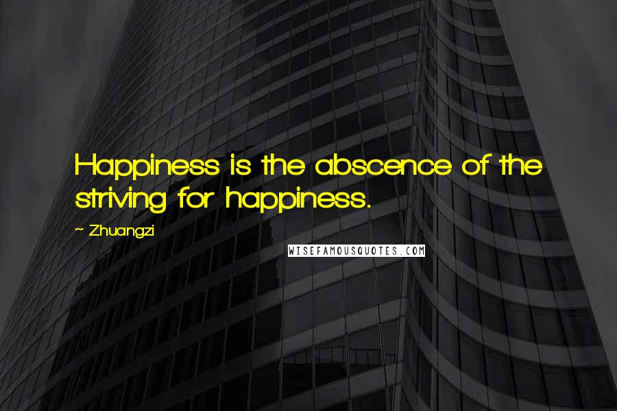 Zhuangzi Quotes: Happiness is the abscence of the striving for happiness.