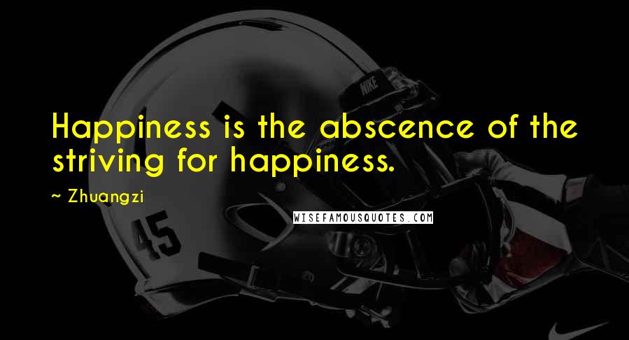 Zhuangzi Quotes: Happiness is the abscence of the striving for happiness.