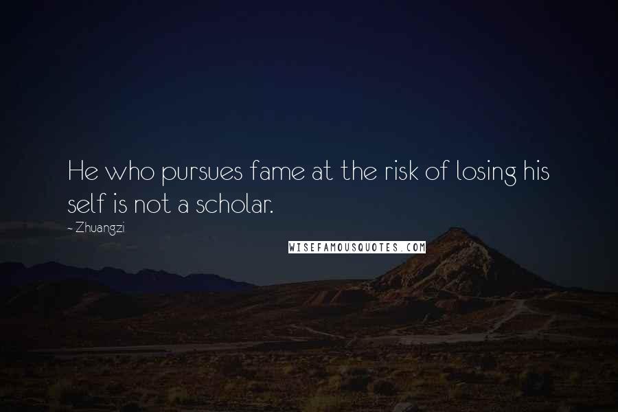 Zhuangzi Quotes: He who pursues fame at the risk of losing his self is not a scholar.